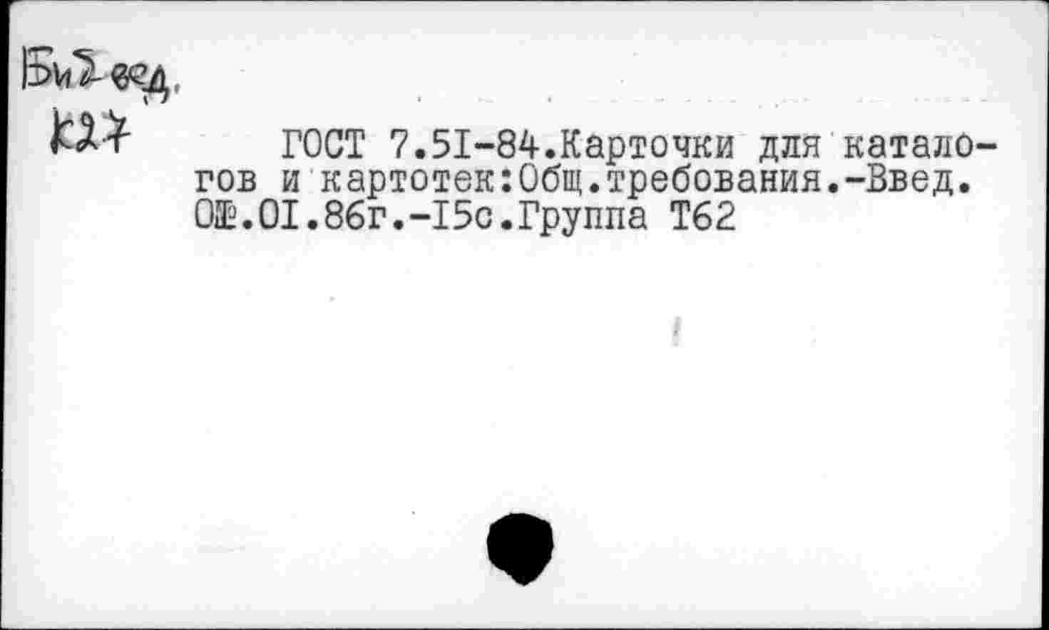 ﻿ГОСТ 7.51-84.Карточки для каталогов и картотек:Общ.требования.-Введ. О®.01.86г.-15с.Группа Т62
I